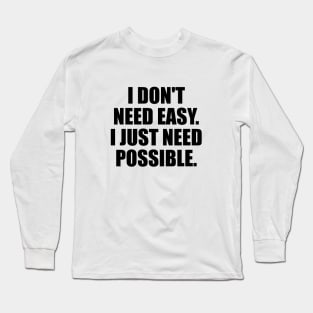 I don't need easy I just need possible Long Sleeve T-Shirt